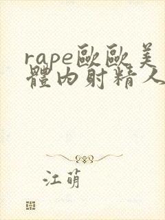 rape欧欧美体内射精人人妖