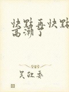 快点再快点我要高潮了
