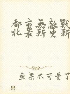 都市无敌战神林北最新更新章节