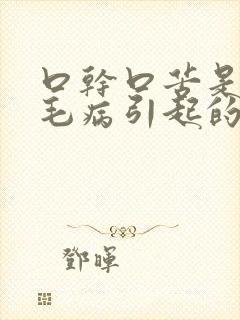 口干口苦是什么毛病引起的