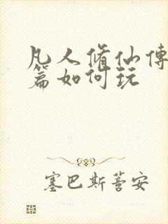 凡人修仙传人界篇如何玩