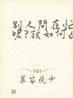 别人问在忙什么呢?该如何幽默回复