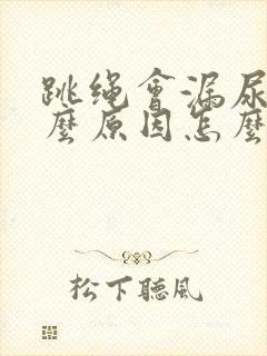 跳绳会漏尿是什么原因怎么办