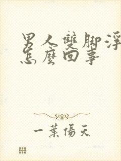 男人双脚浮肿是怎么回事