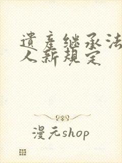 遗产继承法继承人新规定