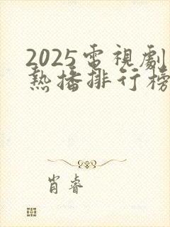 2025电视剧热播排行榜前十名