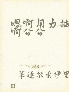 嗯啊用力插进去啊公公