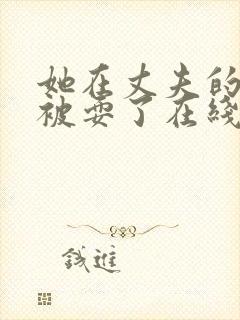 她在丈夫的面前被耍了在线观看