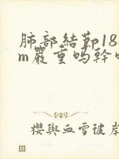 肺部结节18cm严重吗干咳有痰