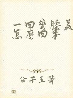 一回弯膝盖疼是怎么回事