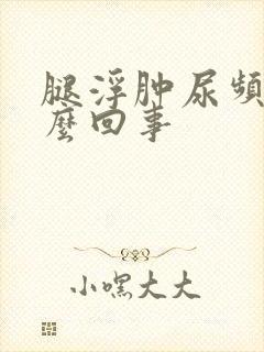 腿浮肿尿频是怎么回事