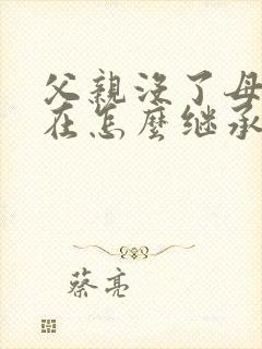 父亲没了母亲还在怎么继承房产