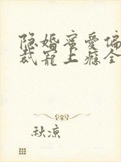 隐婚蜜爱偏执总裁宠上瘾全文免费