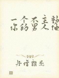 一个不主动联系你的男人他喜欢你吗