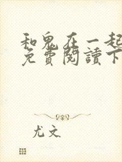 和鬼在一起漫画免费阅读下拉式