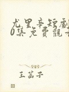 尤里辛短剧100集免费观看