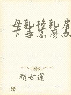 母乳后乳房干瘪下垂怎么办