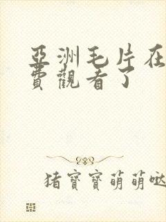 亚洲毛片在线免费观看了