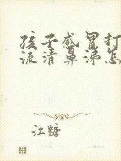 孩子感冒打喷嚏流清鼻涕怎么办