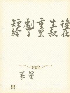 短剧重生后我嫁给了皇叔在哪里看