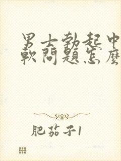 男士勃起中途变软问题怎么治