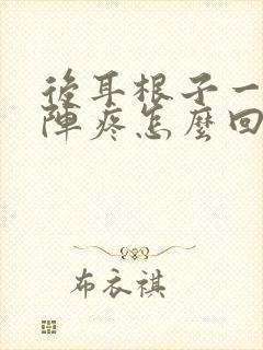 后耳根子一阵一阵疼怎么回事