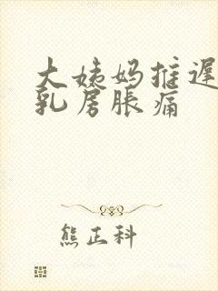 大姨妈推迟三天乳房胀痛