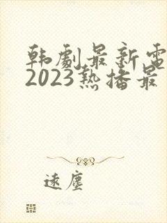 韩剧最新电视剧2023热播最火剧