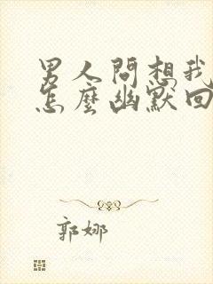 男人问想我啥了怎么幽默回复他