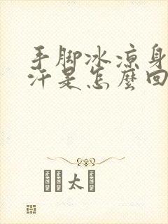 手脚冰凉身上冒汗是怎么回事