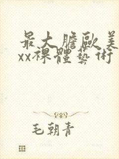 最大胆欧美xxxx裸体艺术