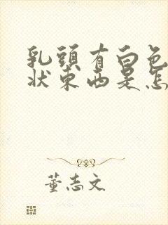 乳头有白色颗粒状东西是怎么回事封面