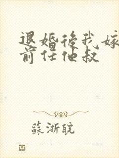 退婚后我嫁给了前任他叔