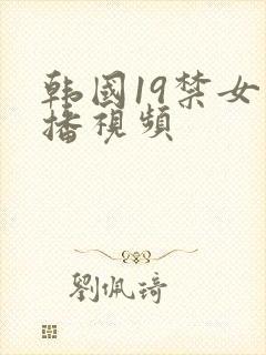 韩国19禁女主播视频