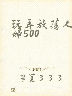 玩弄放荡人妻少妇500