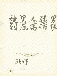 被黑人猛男一插到底高潮视频