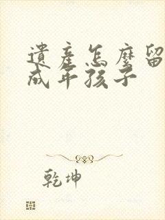 遗产怎么留给未成年孩子