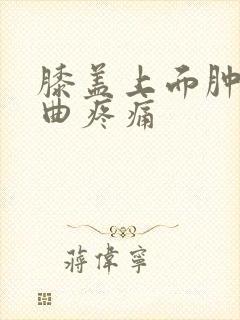 膝盖上面肿了弯曲疼痛