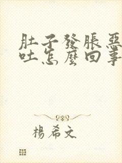 肚子发胀恶心想吐怎么回事儿