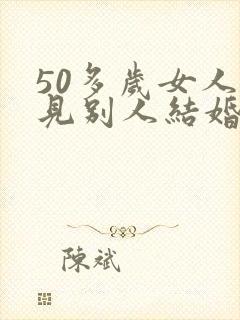 50多岁女人梦见别人结婚好吗