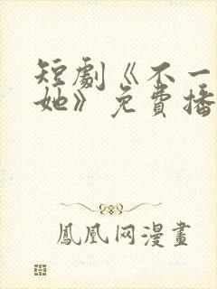 短剧《不一样的她》免费播放