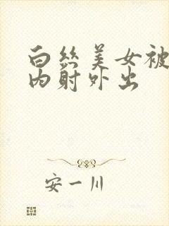 白丝美女被爆操内射外出