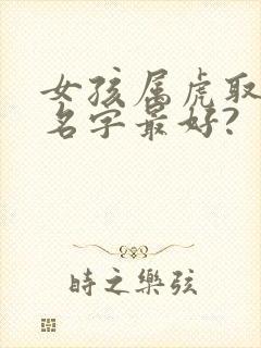 女孩属虎取什么名字最好?