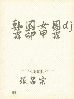 韩国女团dj热舞卸甲舞
