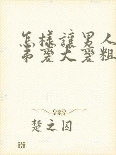 怎样让男人的弟弟变大变粗