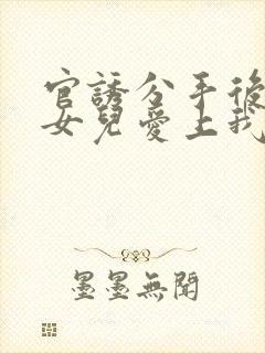 官诱分手后高官女儿爱上我全文阅读