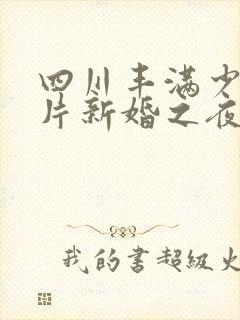 四川丰满少妇毛片新婚之夜