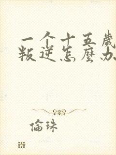 一个十五岁男孩叛逆怎么办