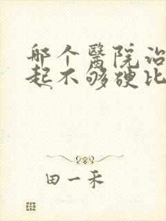 哪个医院治疗勃起不够硬比较好