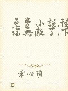 免费小说,徒儿你无敌了,下山去吧